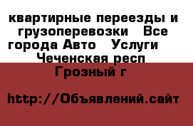 квартирные переезды и грузоперевозки - Все города Авто » Услуги   . Чеченская респ.,Грозный г.